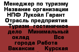 Менеджер по туризму › Название организации ­ НПФ Лукойл-Гарант › Отрасль предприятия ­ Туризм, гостиничное дело › Минимальный оклад ­ 26 000 - Все города Работа » Вакансии   . Курская обл.